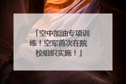 空中加油专项训练！空军首次在院校组织实施！